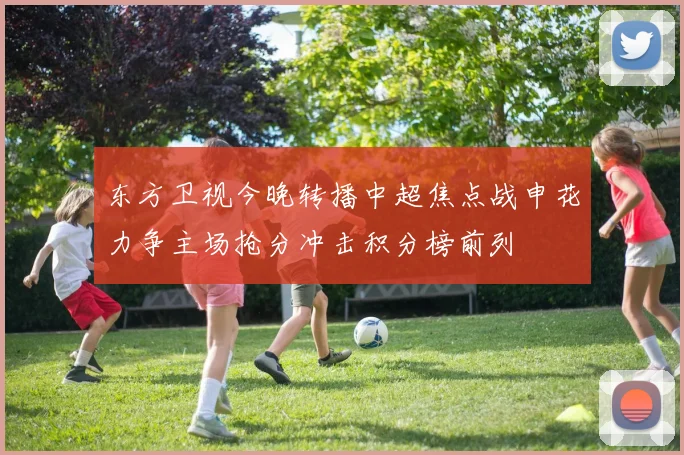 东方卫视今晚转播中超焦点战申花力争主场抢分冲击积分榜前列