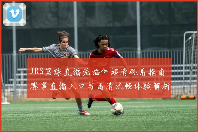 JRS篮球直播无插件超清观看指南 赛事直播入口与高清流畅体验解析