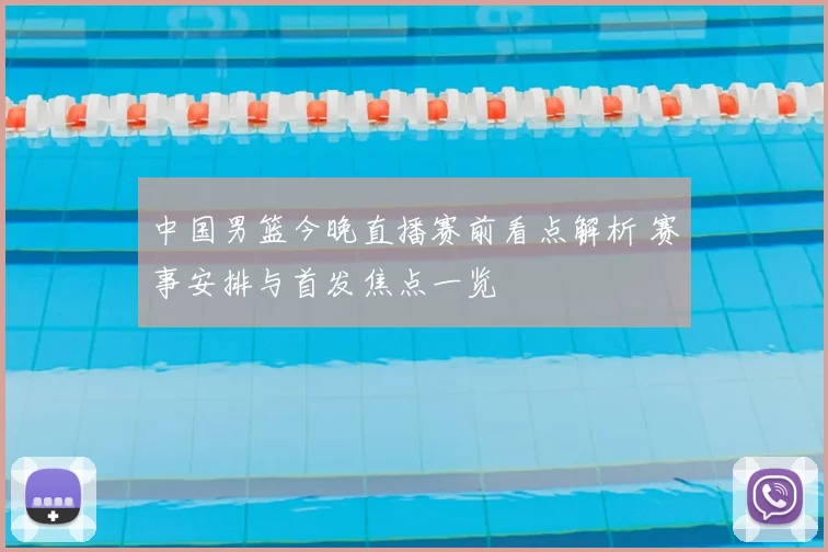中国男篮今晚直播赛前看点解析 赛事安排与首发焦点一览