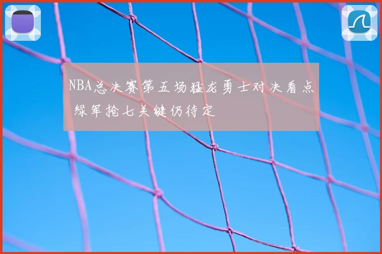 NBA总决赛第五场猛龙勇士对决看点 绿军抢七关键仍待定