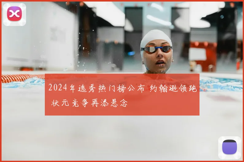 2024年选秀热门榜公布 约翰逊领跑 状元竞争再添悬念