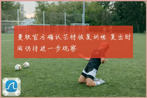 曼联官方确认芒特恢复训练 复出时间仍待进一步观察