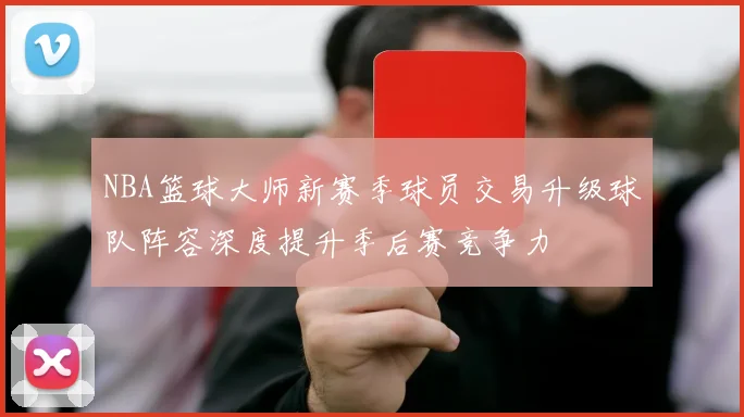 NBA篮球大师新赛季球员交易升级球队阵容深度提升季后赛竞争力