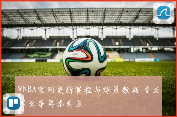 WNBA官网更新赛程与球员数据 季后赛竞争再添看点