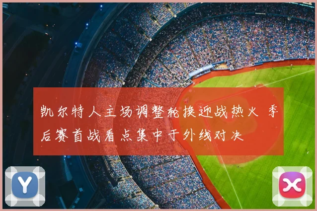 凯尔特人主场调整轮换迎战热火 季后赛首战看点集中于外线对决