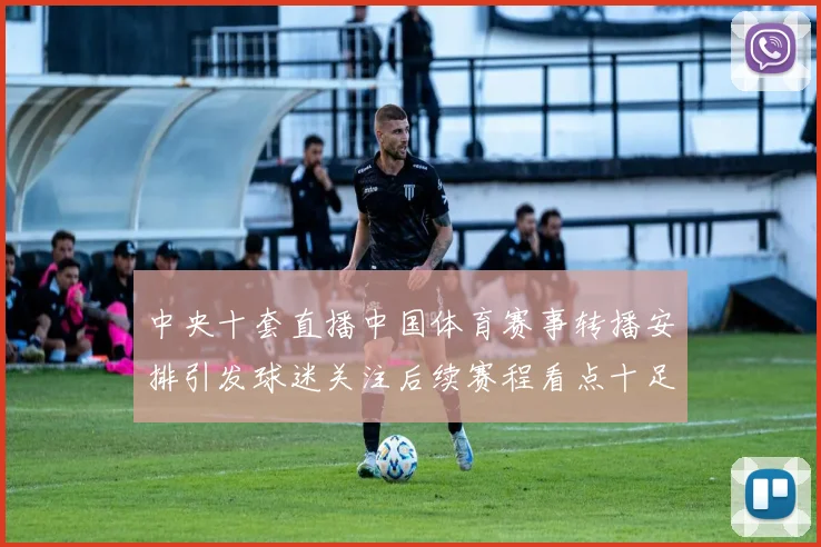 中央十套直播中国体育赛事转播安排引发球迷关注后续赛程看点十足