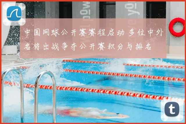 中国网球公开赛赛程启动 多位中外名将出战争夺公开赛积分与排名