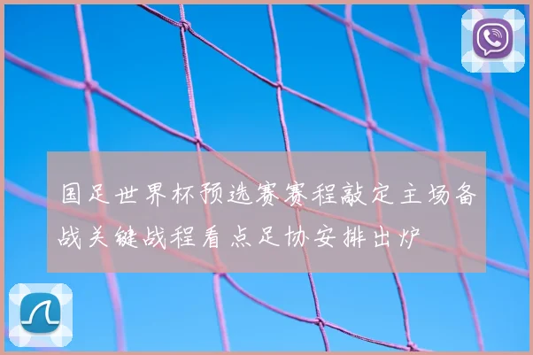 国足世界杯预选赛赛程敲定主场备战关键战程看点足协安排出炉