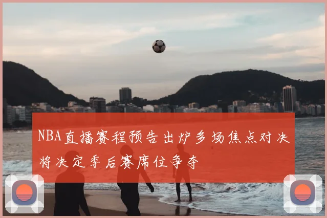 NBA直播赛程预告出炉多场焦点对决将决定季后赛席位争夺