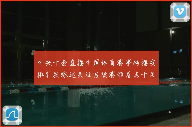 中央十套直播中国体育赛事转播安排引发球迷关注后续赛程看点十足