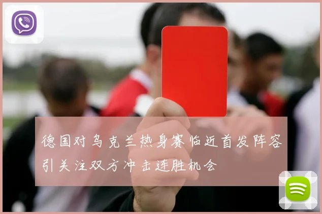 德国对乌克兰热身赛临近首发阵容引关注双方冲击连胜机会