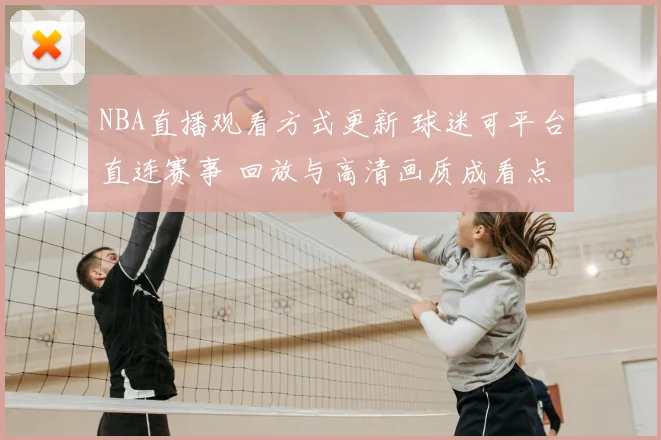 NBA直播观看方式更新 球迷可平台直连赛事 回放与高清画质成看点