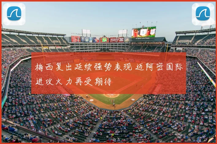 梅西复出延续强势表现 迈阿密国际进攻火力再受期待