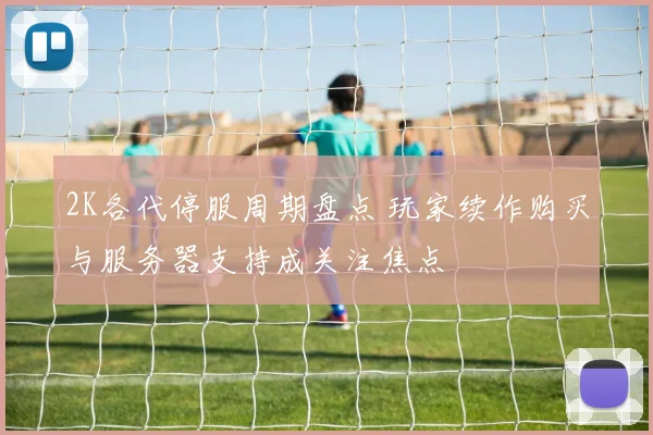 2K各代停服周期盘点 玩家续作购买与服务器支持成关注焦点