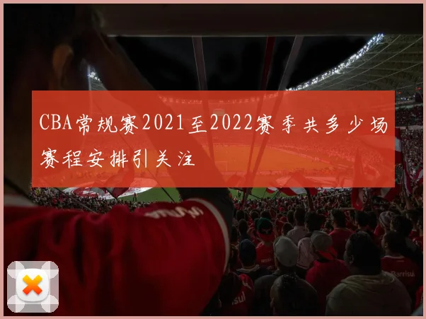 CBA常规赛2021至2022赛季共多少场赛程安排引关注