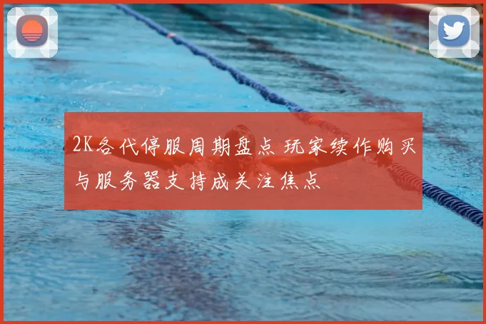 2K各代停服周期盘点 玩家续作购买与服务器支持成关注焦点