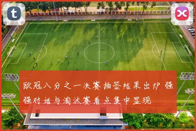 欧冠八分之一决赛抽签结果出炉 强强对话与淘汰赛看点集中显现