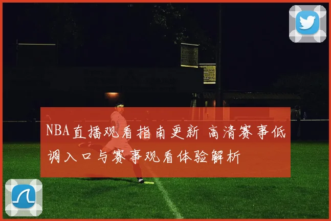 NBA直播观看指南更新 高清赛事低调入口与赛事观看体验解析
