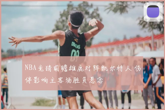 NBA竞猜前瞻雄鹿对阵凯尔特人 伤停影响主客场胜负悬念