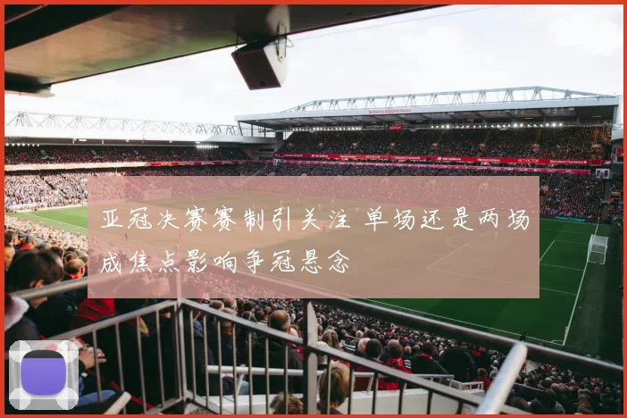 亚冠决赛赛制引关注 单场还是两场成焦点影响争冠悬念