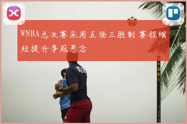 WNBA总决赛采用五场三胜制 赛程缩短提升争冠悬念