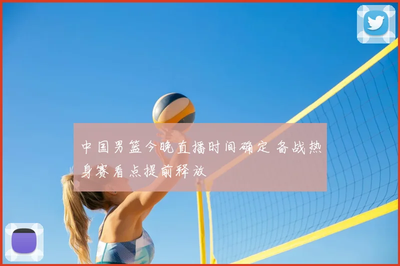 中国男篮今晚直播时间确定 备战热身赛看点提前释放
