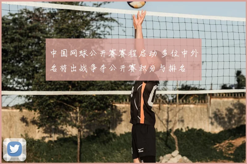 中国网球公开赛赛程启动 多位中外名将出战争夺公开赛积分与排名