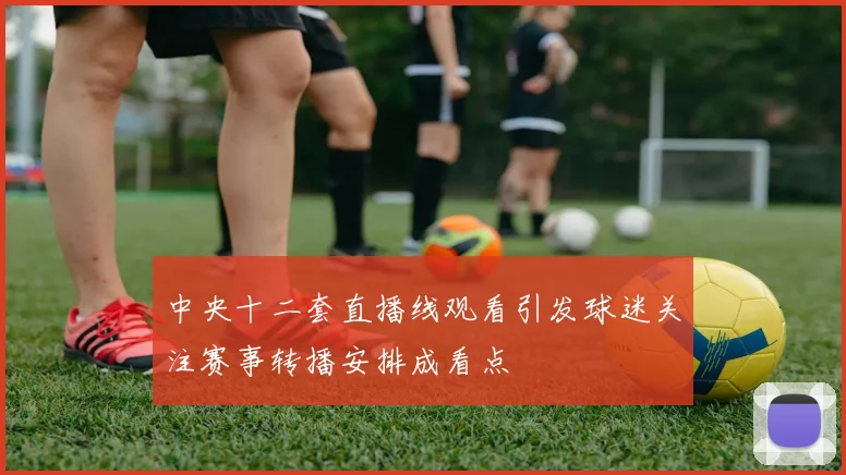 中央十二套直播线观看引发球迷关注赛事转播安排成看点