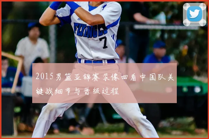 2015男篮亚锦赛录像回看中国队关键战细节与晋级过程