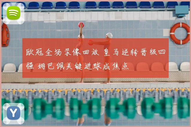 欧冠全场录像回放 皇马逆转晋级四强 姆巴佩关键进球成焦点