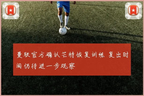 曼联官方确认芒特恢复训练 复出时间仍待进一步观察
