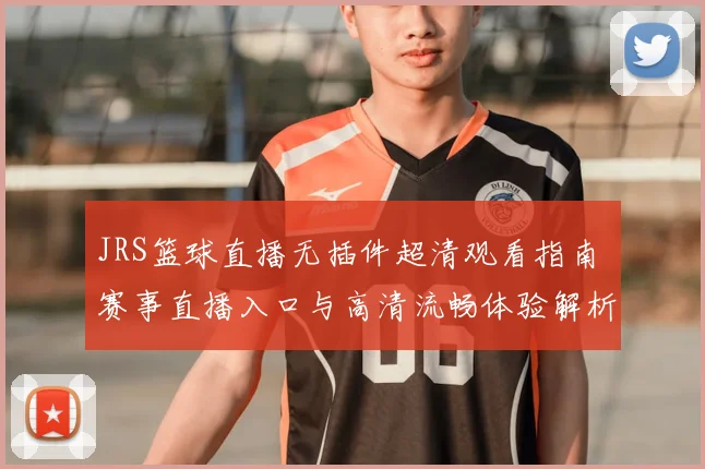 JRS篮球直播无插件超清观看指南 赛事直播入口与高清流畅体验解析