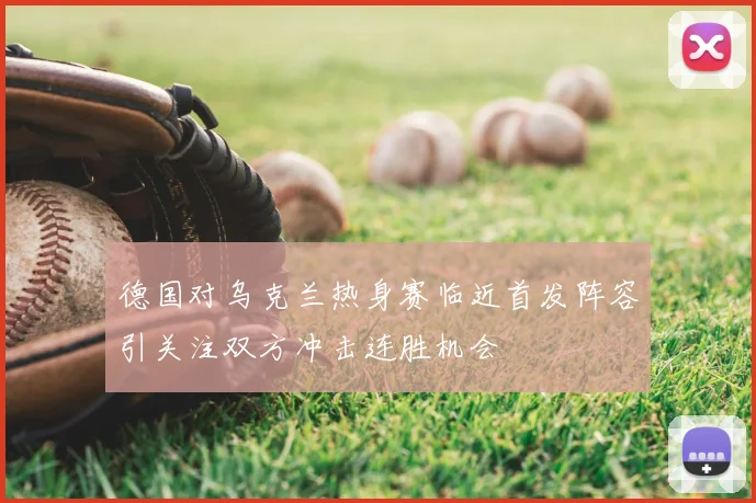 德国对乌克兰热身赛临近首发阵容引关注双方冲击连胜机会