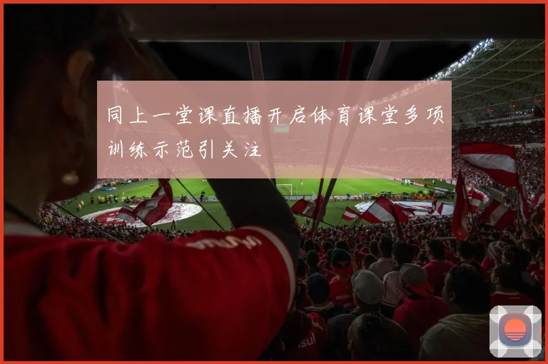 同上一堂课直播开启体育课堂多项训练示范引关注