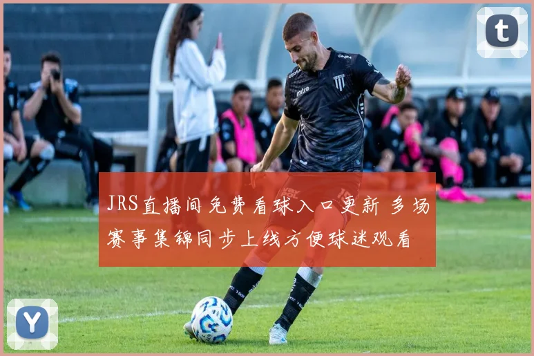 JRS直播间免费看球入口更新 多场赛事集锦同步上线方便球迷观看