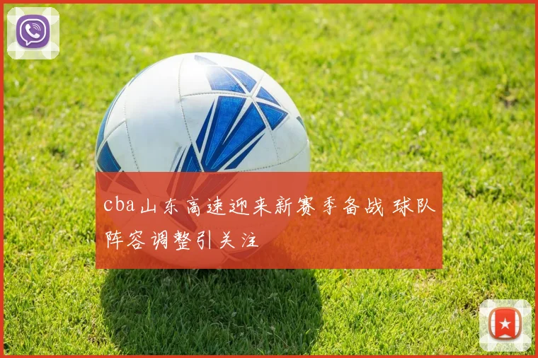 cba山东高速迎来新赛季备战 球队阵容调整引关注