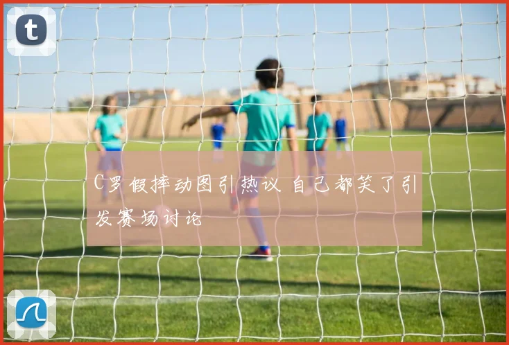 C罗假摔动图引热议 自己都笑了引发赛场讨论