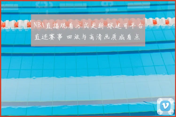 NBA直播观看方式更新 球迷可平台直连赛事 回放与高清画质成看点