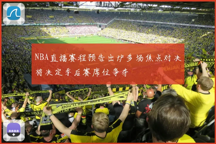 NBA直播赛程预告出炉多场焦点对决将决定季后赛席位争夺