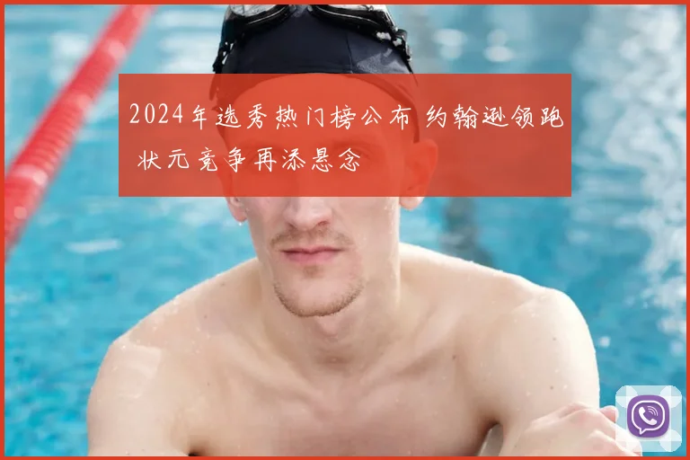 2024年选秀热门榜公布 约翰逊领跑 状元竞争再添悬念
